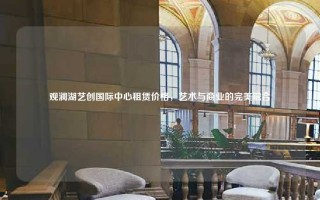 观澜湖艺创国际中心租赁价格，艺术与商业的完美融合