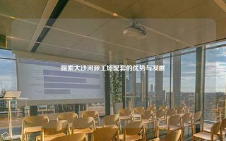 探索大沙河派工场配套的优势与发展