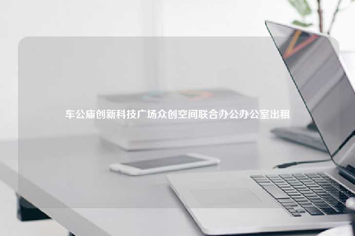 车公庙创新科技广场众创空间联合办公办公室出租-第1张图片-写字楼租售网