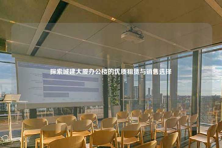 探索城建大厦办公楼的优质租赁与销售选择-第1张图片-写字楼租售网