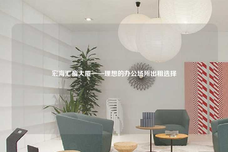 宏海汇盈大厦——理想的办公场所出租选择-第1张图片-写字楼租售网