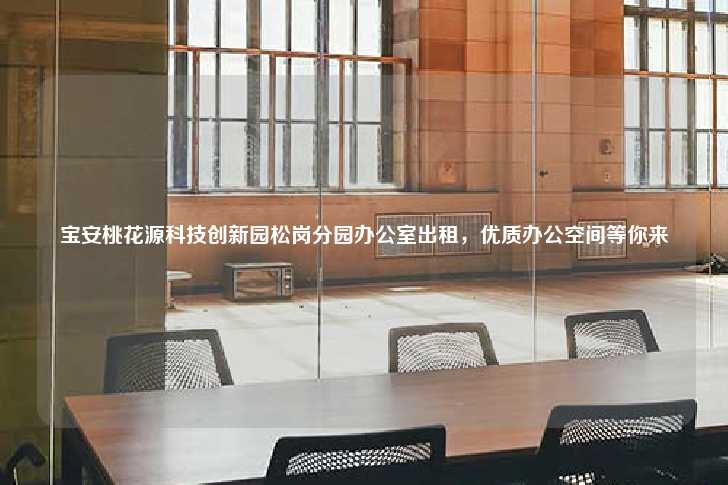 宝安桃花源科技创新园松岗分园办公室出租，优质办公空间等你来-第1张图片-写字楼租售网
