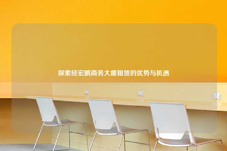 探索经宏鹏商务大厦租赁的优势与机遇-第1张图片-写字楼租售网