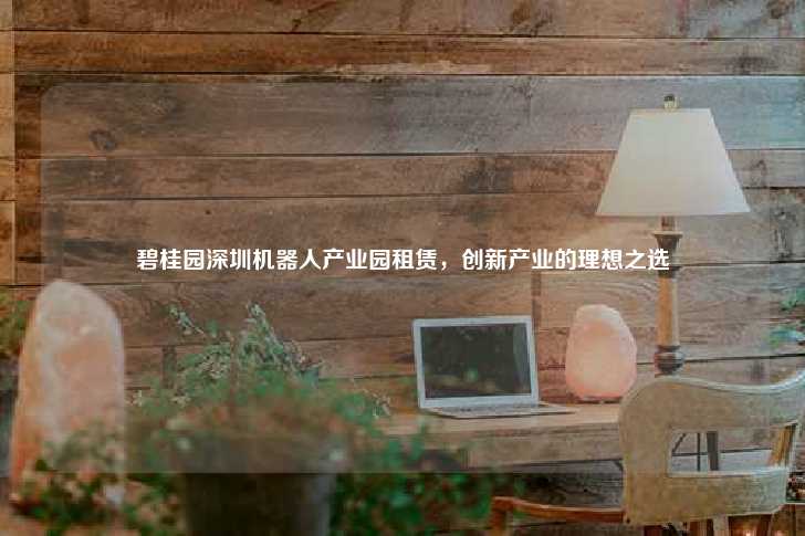 碧桂园深圳机器人产业园租赁，创新产业的理想之选-第1张图片-写字楼租售网