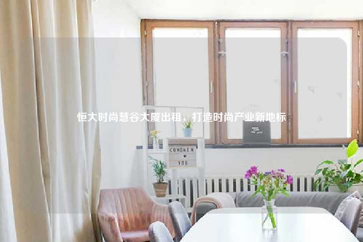 恒大时尚慧谷大厦出租，打造时尚产业新地标-第1张图片-写字楼租售网