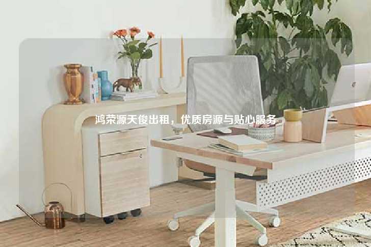鸿荣源天俊出租，优质房源与贴心服务-第1张图片-写字楼租售网