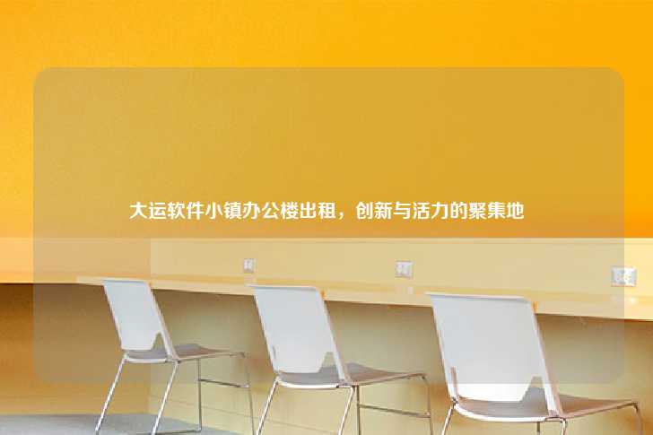 大运软件小镇办公楼出租，创新与活力的聚集地-第1张图片-写字楼租售网