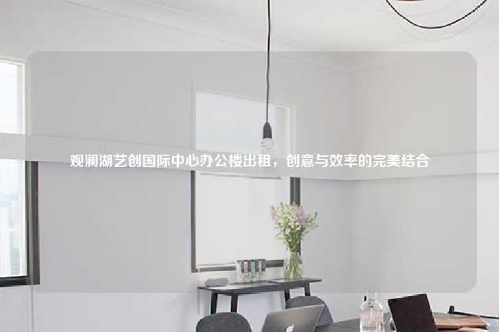 观澜湖艺创国际中心办公楼出租，创意与效率的完美结合-第1张图片-写字楼租售网