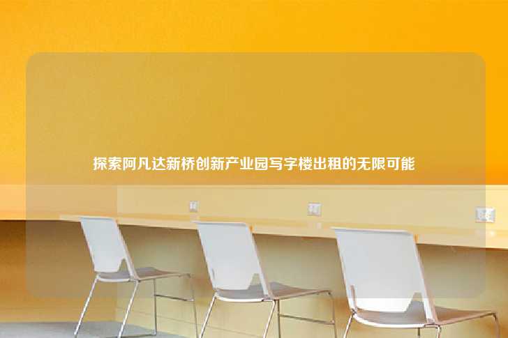 探索阿凡达新桥创新产业园写字楼出租的无限可能-第1张图片-写字楼租售网