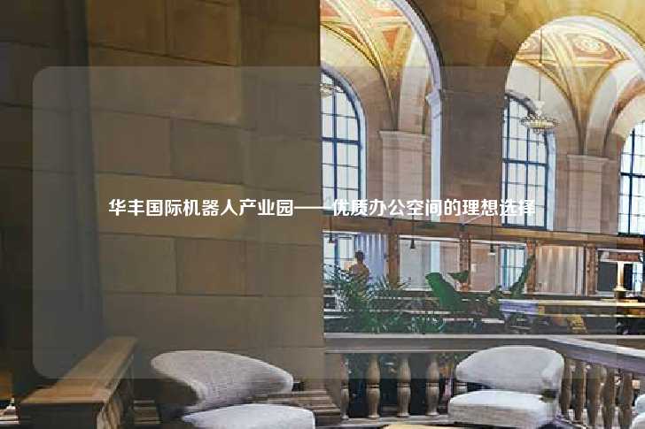 华丰国际机器人产业园——优质办公空间的理想选择-第1张图片-写字楼租售网