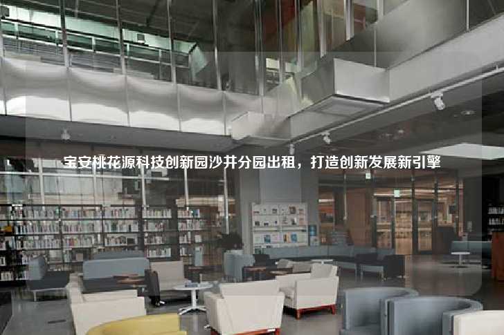 宝安桃花源科技创新园沙井分园出租，打造创新发展新引擎-第1张图片-写字楼租售网
