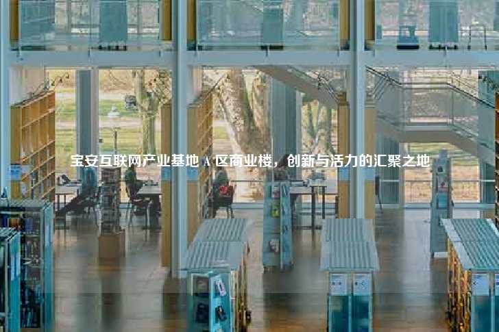 宝安互联网产业基地 A 区商业楼，创新与活力的汇聚之地-第1张图片-写字楼租售网