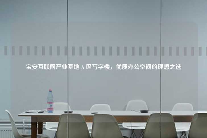 宝安互联网产业基地 A 区写字楼，优质办公空间的理想之选-第1张图片-写字楼租售网