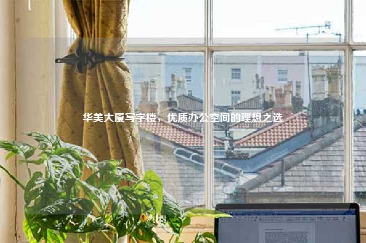 华美大厦写字楼，优质办公空间的理想之选-第1张图片-写字楼租售网