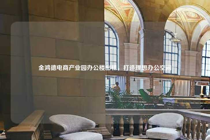 金鸿德电商产业园办公楼出租，打造理想办公空间-第1张图片-写字楼租售网