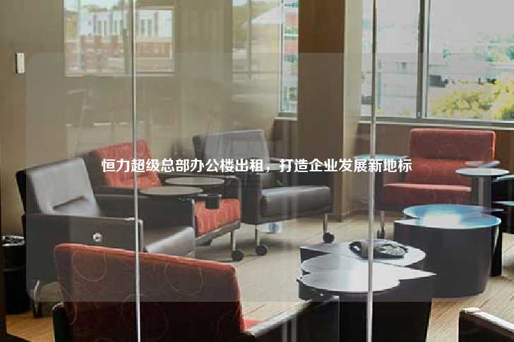 恒力超级总部办公楼出租，打造企业发展新地标-第1张图片-写字楼租售网