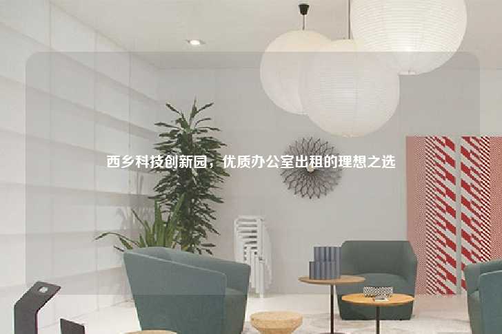 西乡科技创新园，优质办公室出租的理想之选-第1张图片-写字楼租售网