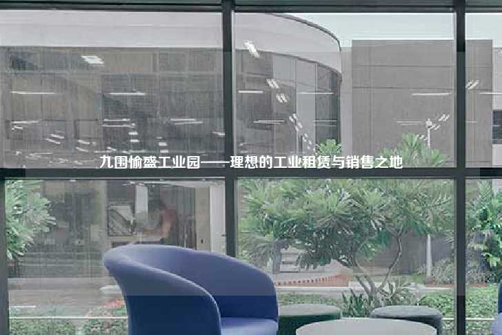 九围愉盛工业园——理想的工业租赁与销售之地-第1张图片-写字楼租售网