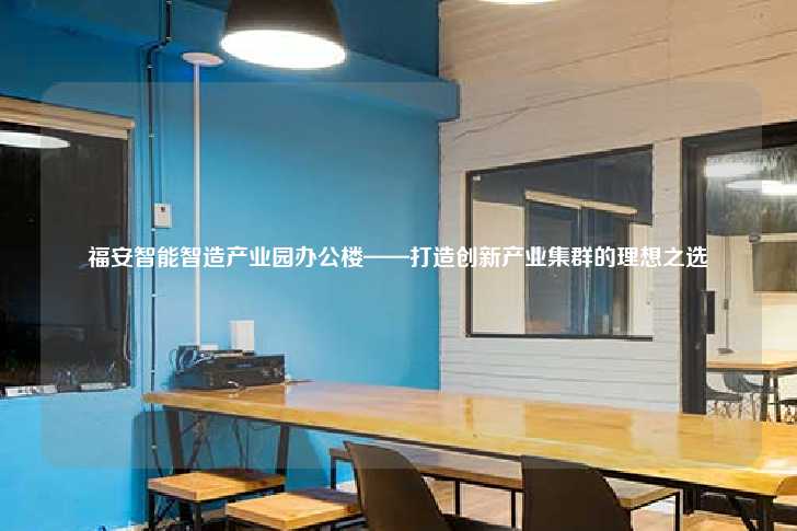福安智能智造产业园办公楼——打造创新产业集群的理想之选-第1张图片-写字楼租售网