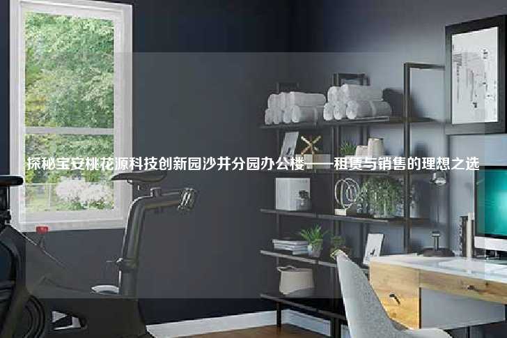 探秘宝安桃花源科技创新园沙井分园办公楼——租赁与销售的理想之选-第1张图片-写字楼租售网