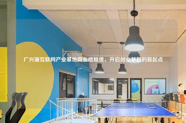 广兴源互联网产业基地商业楼租赁，开启创业梦想的新起点-第1张图片-写字楼租售网