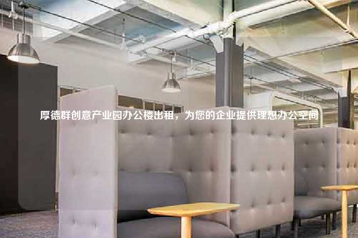 厚德群创意产业园办公楼出租，为您的企业提供理想办公空间-第1张图片-写字楼租售网