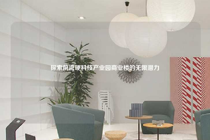 探索前湾硬科技产业园商业楼的无限潜力-第1张图片-写字楼租售网
