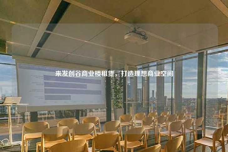 来发创谷商业楼租赁，打造理想商业空间-第1张图片-写字楼租售网