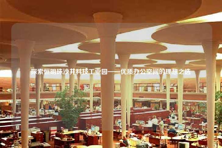 探索恒明珠沙井科技工业园——优质办公空间的理想之选-第1张图片-写字楼租售网