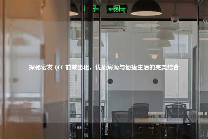 探秘宏发 QCC 前城出租，优质房源与便捷生活的完美结合-第1张图片-写字楼租售网