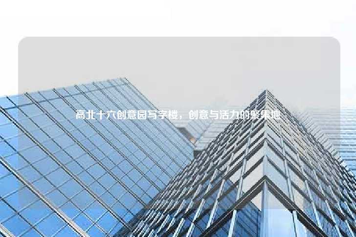 高北十六创意园写字楼，创意与活力的聚集地-第1张图片-写字楼租售网