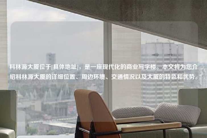 科林源大厦位于[具体地址]，是一座现代化的商业写字楼。本文将为您介绍科林源大厦的详细位置、周边环境、交通情况以及大厦的特色和优势。-第1张图片-写字楼租售网