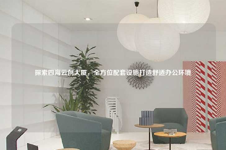 探索四海云创大厦，全方位配套设施打造舒适办公环境-第1张图片-写字楼租售网