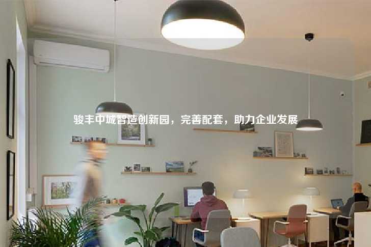骏丰中城智造创新园，完善配套，助力企业发展-第1张图片-写字楼租售网