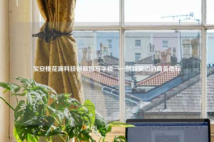 宝安桃花源科技创新园写字楼——创新驱动的商务地标-第1张图片-写字楼租售网