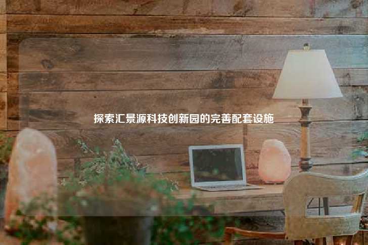探索汇景源科技创新园的完善配套设施-第1张图片-写字楼租售网