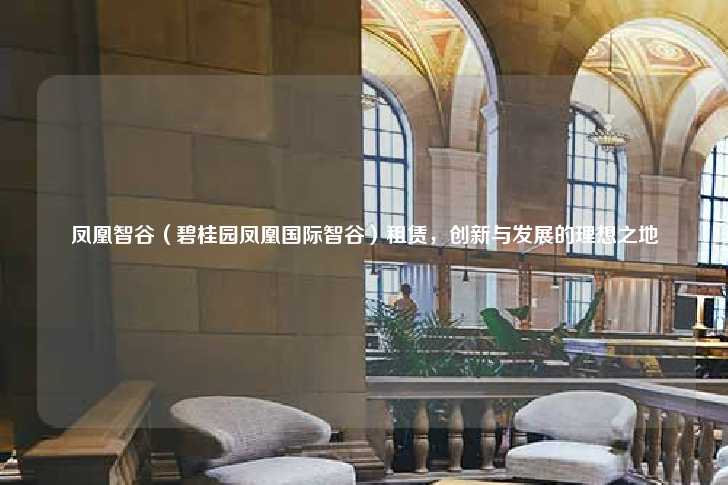 凤凰智谷（碧桂园凤凰国际智谷）租赁，创新与发展的理想之地-第1张图片-写字楼租售网