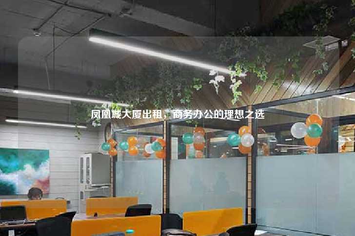 凤凰城大厦出租，商务办公的理想之选-第1张图片-写字楼租售网