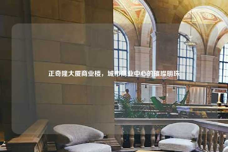 正奇隆大厦商业楼，城市商业中心的璀璨明珠-第1张图片-写字楼租售网