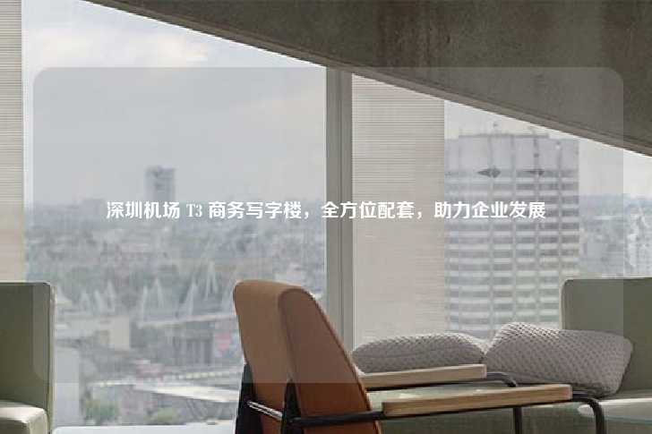 深圳机场 T3 商务写字楼，全方位配套，助力企业发展-第1张图片-写字楼租售网