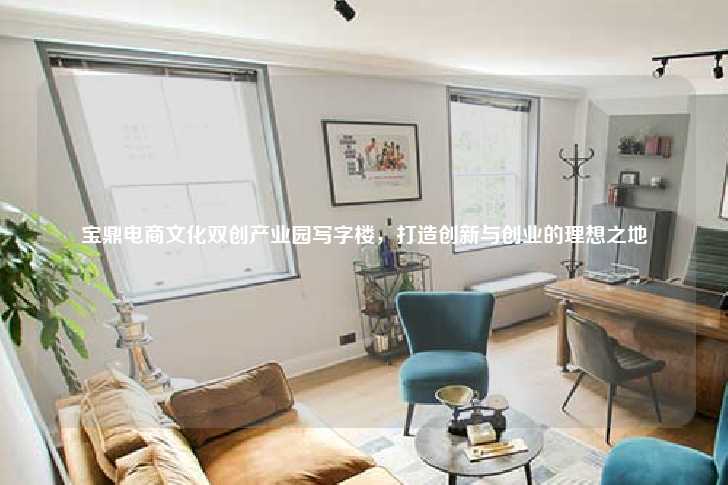 宝鼎电商文化双创产业园写字楼，打造创新与创业的理想之地-第1张图片-写字楼租售网