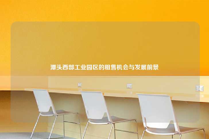 潭头西部工业园区的租售机会与发展前景-第1张图片-写字楼租售网
