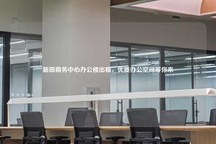 新田商务中心办公楼出租，优质办公空间等你来-第1张图片-写字楼租售网