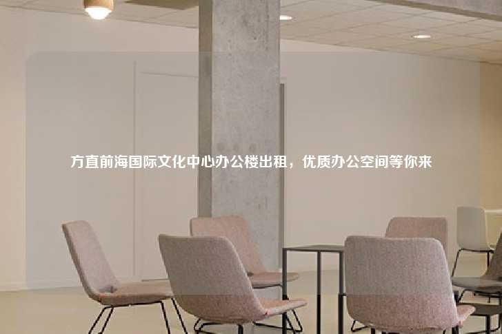 方直前海国际文化中心办公楼出租，优质办公空间等你来-第1张图片-写字楼租售网