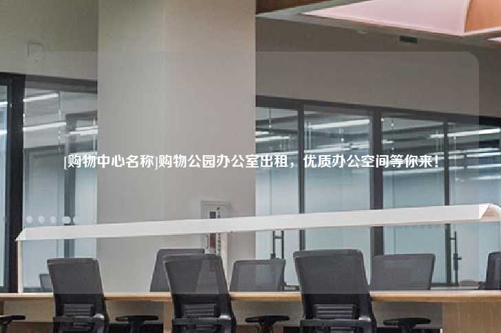 [购物中心名称]购物公园办公室出租，优质办公空间等你来！-第1张图片-写字楼租售网