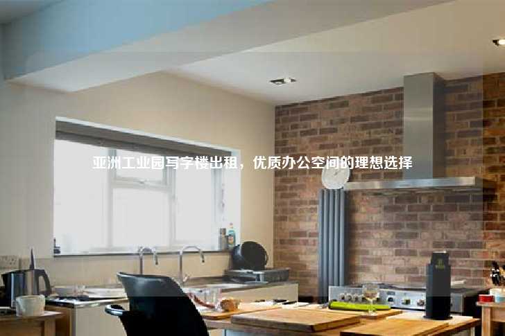 亚洲工业园写字楼出租，优质办公空间的理想选择-第1张图片-写字楼租售网