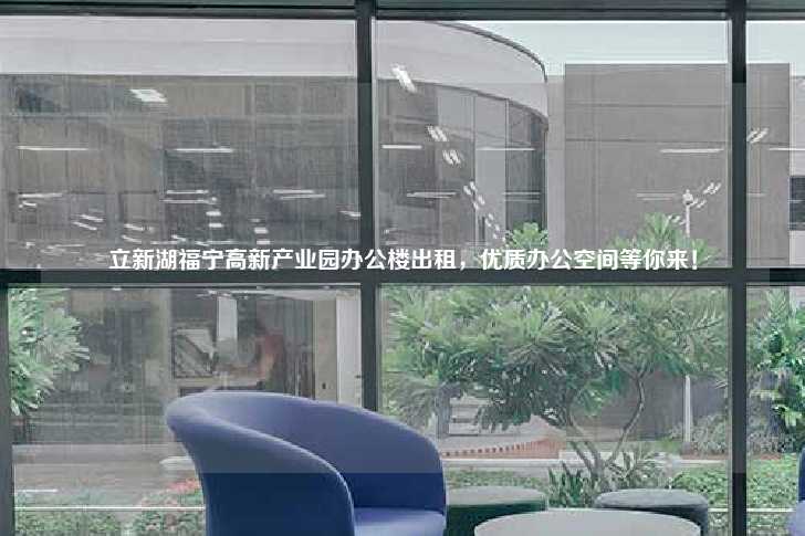 立新湖福宁高新产业园办公楼出租，优质办公空间等你来！-第1张图片-写字楼租售网