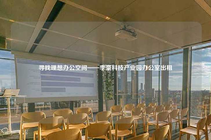 寻找理想办公空间——季豪科技产业园办公室出租-第1张图片-写字楼租售网