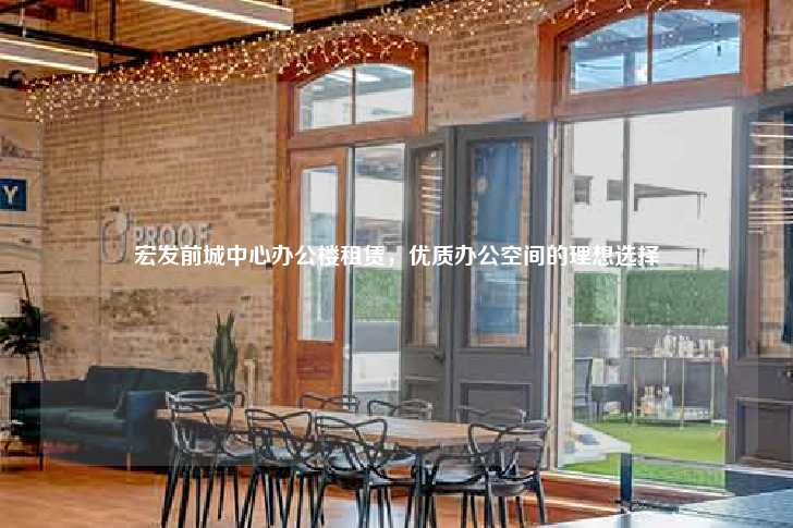 宏发前城中心办公楼租赁，优质办公空间的理想选择-第1张图片-写字楼租售网