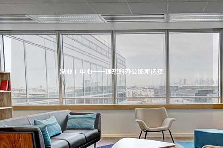深业 U 中心——理想的办公场所选择-第1张图片-写字楼租售网